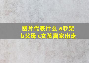 图片代表什么 a吵架b父母 c女孩离家出走